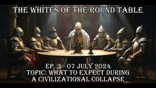 Whites of the Round Table Ep. 3 - 07 July 2024 Topic: Civilizational Collapse