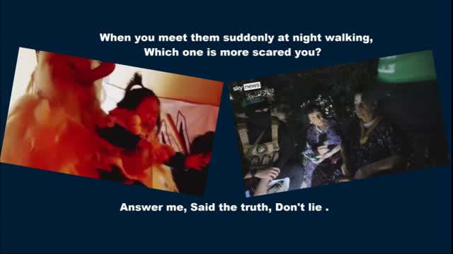 When you meet them suddenly at night walking, Which one is more scared you?