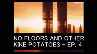 NO FLOORS AND OTHER KIKE POTATOES - EPISODE 4