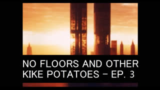 NO FLOORS AND OTHER KIKE POTATOES - EPISODE 3