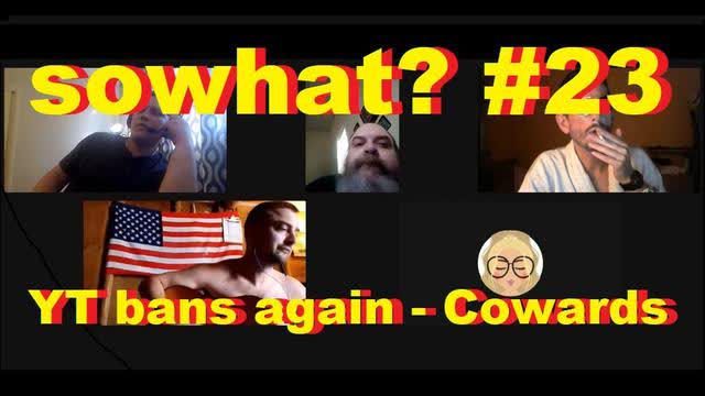 sowhat #23 - YT bans again - Cowards