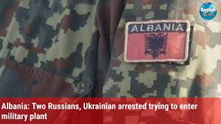 Albania: Two Russians, Ukrainian arrested trying to enter military plant