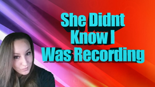 She didnt know i was recording