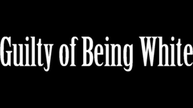 Guilty of Being White!