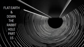 FLAT EARTH &  DOWN THE RABBIT HOLE PART 15