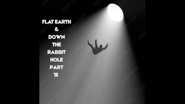 FLAT EARTH &  DOWN THE RABBIT HOLE PART 16