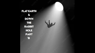 FLAT EARTH &  DOWN THE RABBIT HOLE PART 16